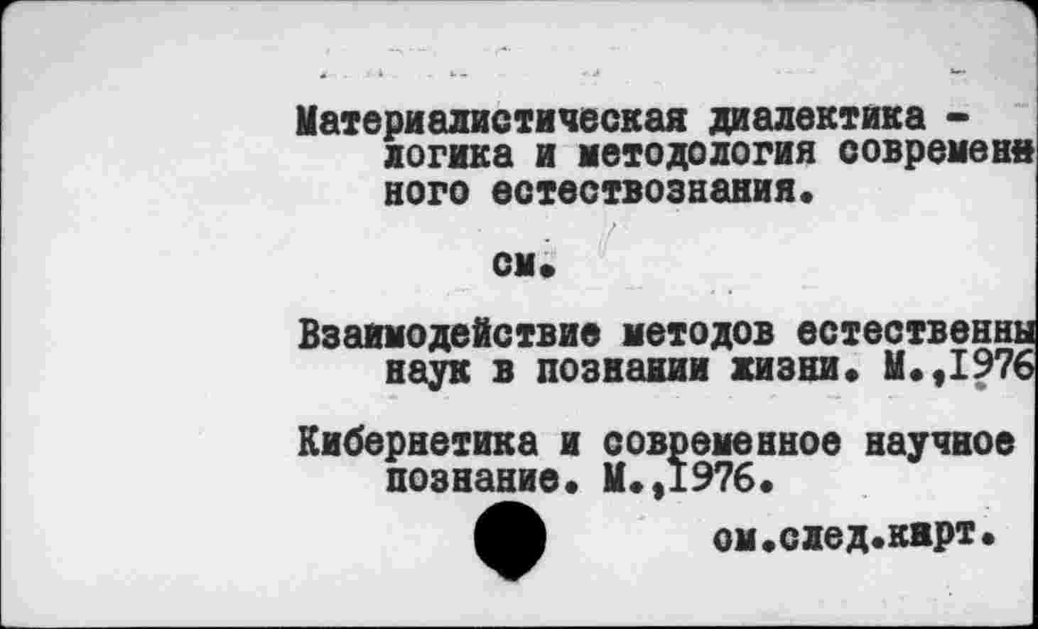 ﻿Материалистическая диалектика -логика и методология современн него естествознания.
Взаимодействие методов естественны наук в познании жизни. М.,1976
Кибернетика и современное научное познание. М.,1976.
ом.след.карт.